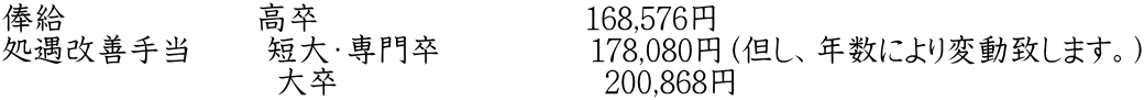 俸給             　　高卒　　　　　　　 　168,576円 処遇改善手当　　 短大・専門卒　            178,080円（但し、年数により変動致します。） 　　　　               大卒　　　　　　　　 200,868円