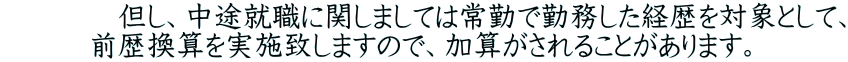 　　　　但し、中途就職に関しましては常勤で勤務した経歴を対象として、 　　　前歴換算を実施致しますので、加算がされることがあります。