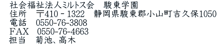 　社会福祉法人ミルトス会　駿東学園 　住所　〒410－1322　静岡県駿東郡小山町吉久保1050 　電話　0550-76-3808 　FAX   0550-76-4663    担当　菊池、高木